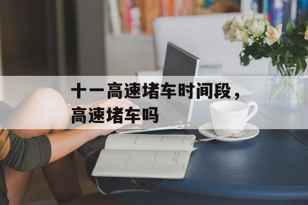 十一高速堵车时间段，高速堵车吗-第1张图片-