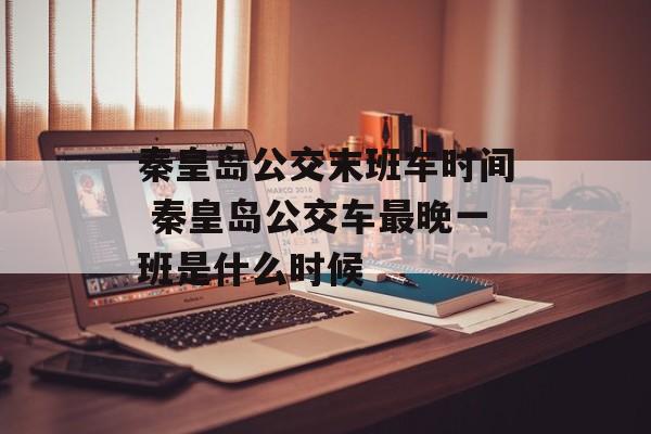秦皇岛公交末班车时间 秦皇岛公交车最晚一班是什么时候-第1张图片-