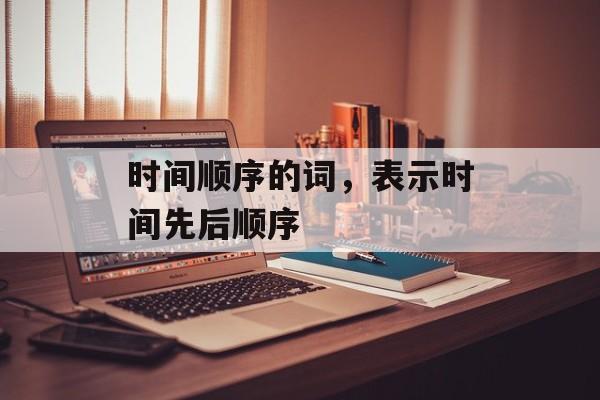 时间顺序的词，表示时间先后顺序-第1张图片-