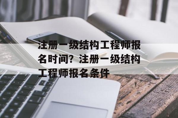 注册一级结构工程师报名时间？注册一级结构工程师报名条件-第1张图片-