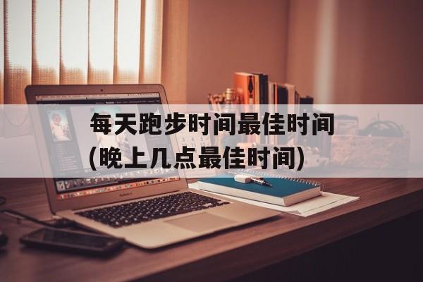 每天跑步时间最佳时间(晚上几点最佳时间)-第1张图片-