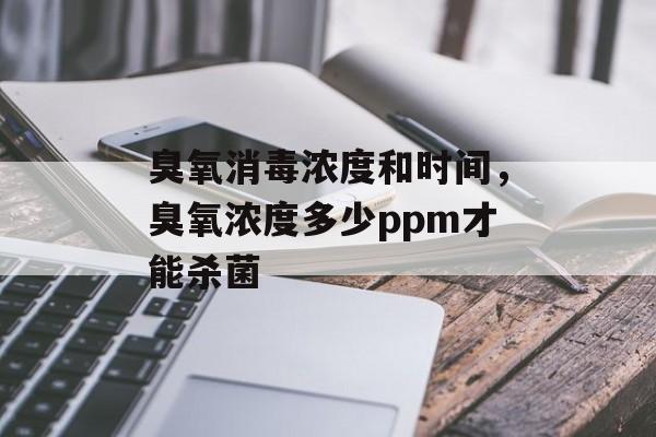 臭氧消毒浓度和时间，臭氧浓度多少ppm才能杀菌-第1张图片-