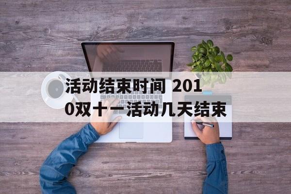 活动结束时间 2010双十一活动几天结束-第1张图片-