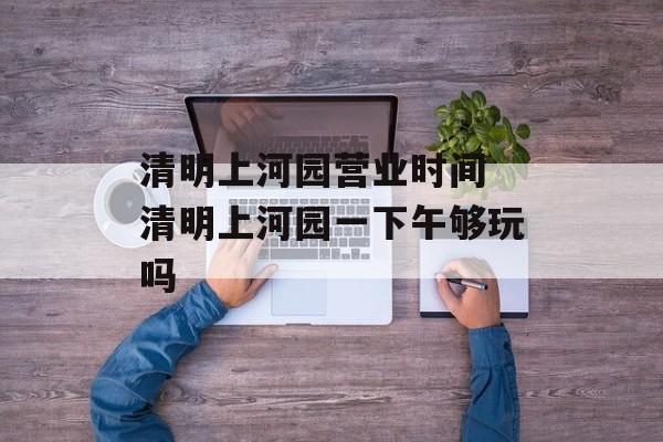 清明上河园营业时间 清明上河园一下午够玩吗-第1张图片-