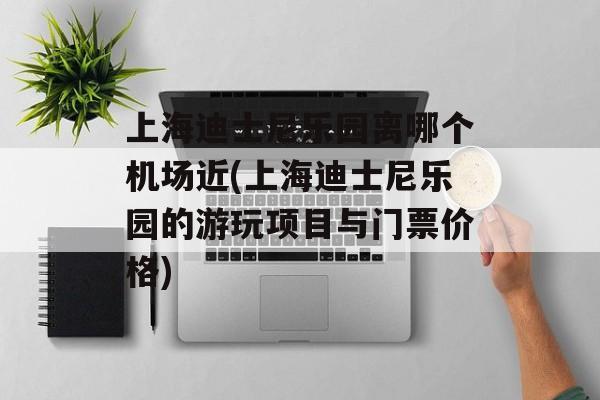 上海迪士尼乐园离哪个机场近(上海迪士尼乐园的游玩项目与门票价格)-第1张图片-