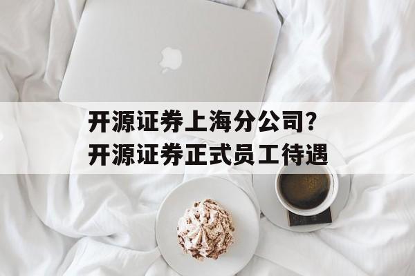 开源证券上海分公司？开源证券正式员工待遇-第1张图片-