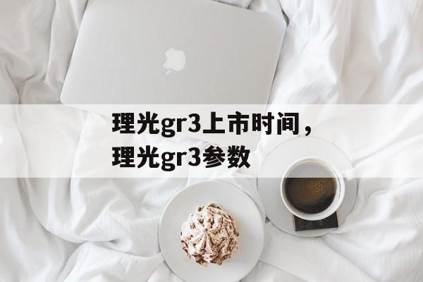 理光gr3上市时间，理光gr3参数-第1张图片-