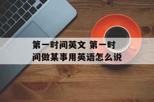 第一时间英文 第一时间做某事用英语怎么说-第1张图片-