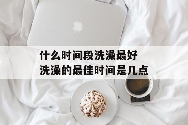 什么时间段洗澡最好 洗澡的最佳时间是几点-第1张图片-