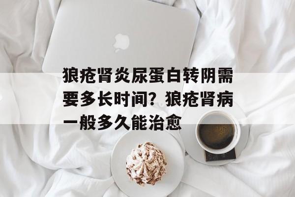 狼疮肾炎尿蛋白转阴需要多长时间？狼疮肾病一般多久能治愈-第1张图片-