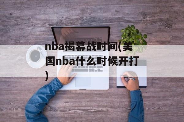 nba揭幕战时间(美国nba什么时候开打)-第1张图片-