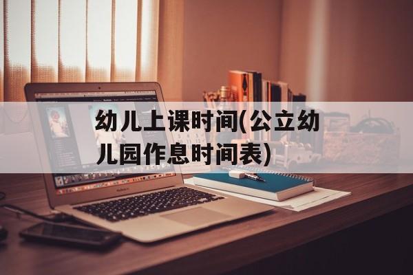 幼儿上课时间(公立幼儿园作息时间表)-第1张图片-