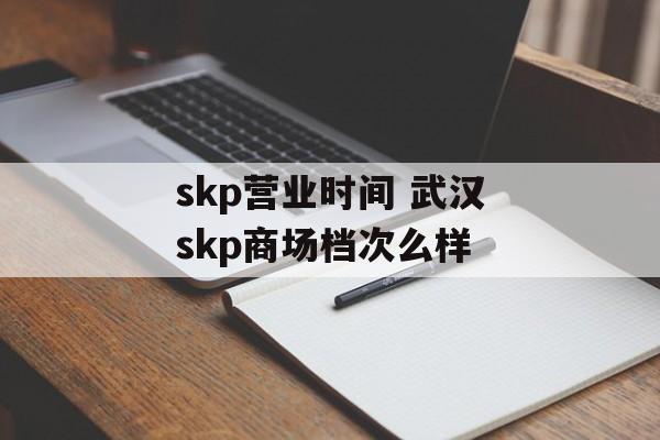 skp营业时间 武汉skp商场档次么样-第1张图片-