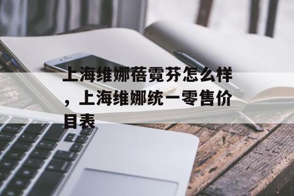 上海维娜蓓霓芬怎么样，上海维娜统一零售价目表-第1张图片-