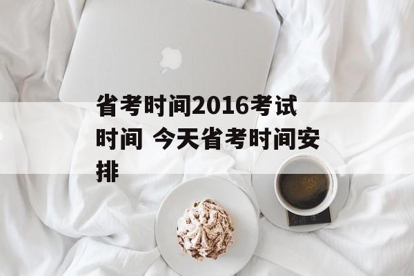 省考时间2016考试时间 今天省考时间安排-第1张图片-