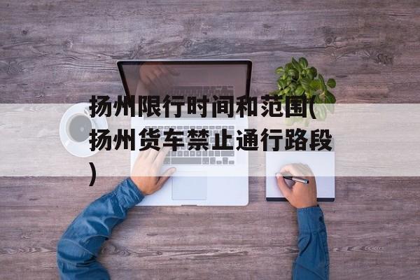 扬州限行时间和范围(扬州货车禁止通行路段)-第1张图片-