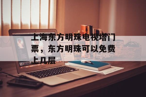 上海东方明珠电视塔门票，东方明珠可以免费上几层-第1张图片-