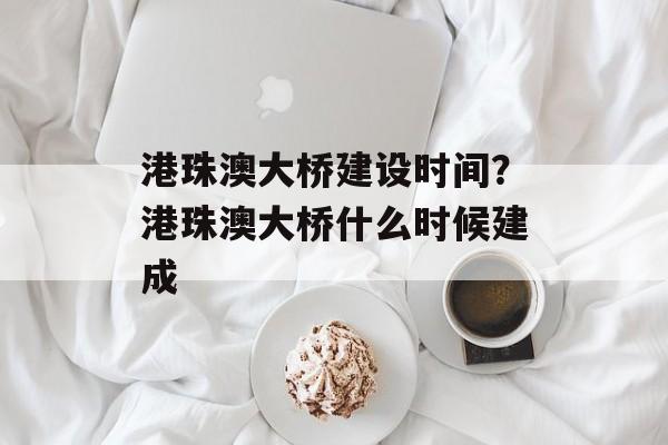 港珠澳大桥建设时间？港珠澳大桥什么时候建成-第1张图片-