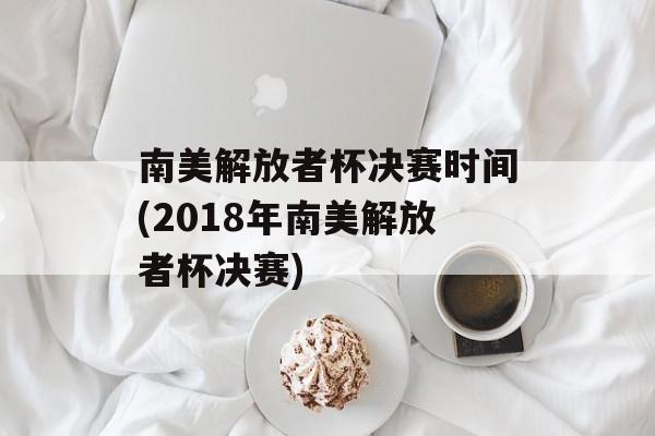 南美解放者杯决赛时间(2018年南美解放者杯决赛)-第1张图片-