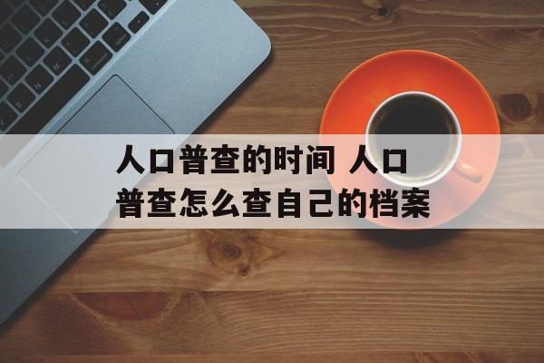 人口普查的时间 人口普查怎么查自己的档案-第1张图片-