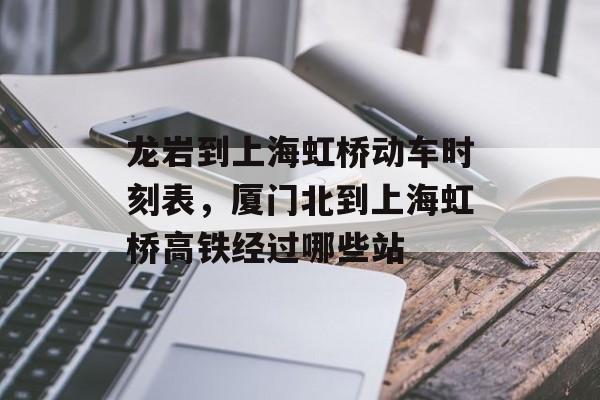 龙岩到上海虹桥动车时刻表，厦门北到上海虹桥高铁经过哪些站-第1张图片-