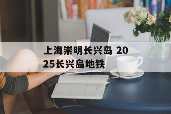上海崇明长兴岛 2025长兴岛地铁-第1张图片-