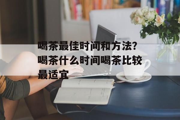 喝茶最佳时间和方法？喝茶什么时间喝茶比较最适宜-第1张图片-