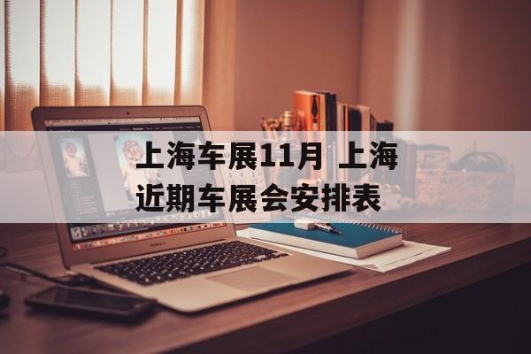 上海车展11月 上海近期车展会安排表-第1张图片-