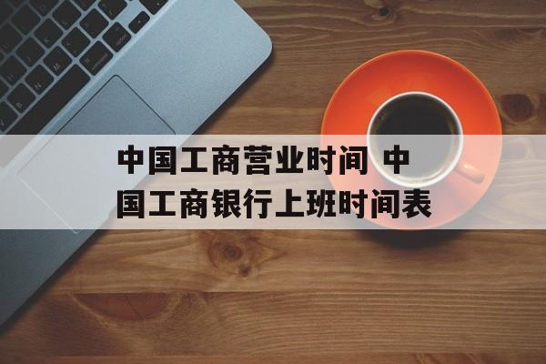 中国工商营业时间 中国工商银行上班时间表-第1张图片-