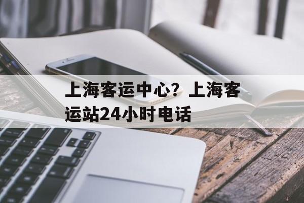 上海客运中心？上海客运站24小时电话-第1张图片-