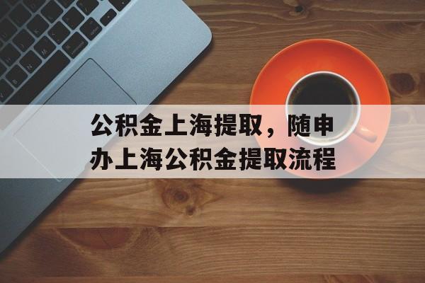 公积金上海提取，随申办上海公积金提取流程-第1张图片-