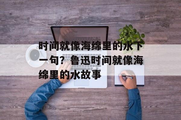 时间就像海绵里的水下一句？鲁迅时间就像海绵里的水故事-第1张图片-