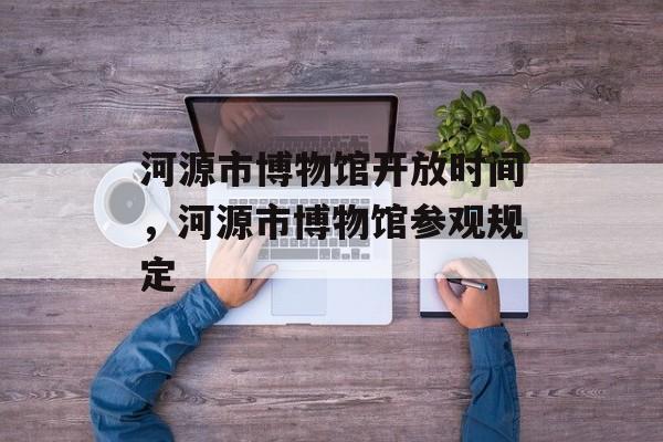 河源市博物馆开放时间，河源市博物馆参观规定-第1张图片-