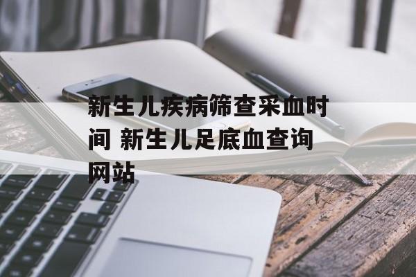 新生儿疾病筛查采血时间 新生儿足底血查询网站-第1张图片-