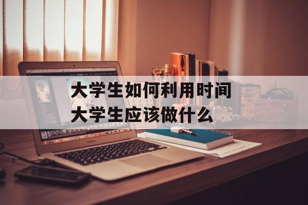 大学生如何利用时间 大学生应该做什么-第1张图片-