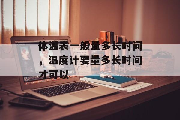 体温表一般量多长时间，温度计要量多长时间才可以-第1张图片-