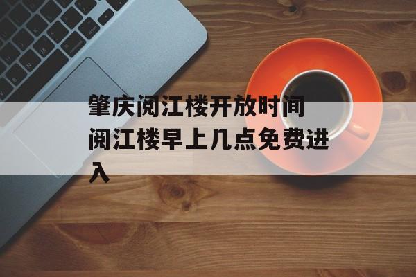 肇庆阅江楼开放时间 阅江楼早上几点免费进入-第1张图片-