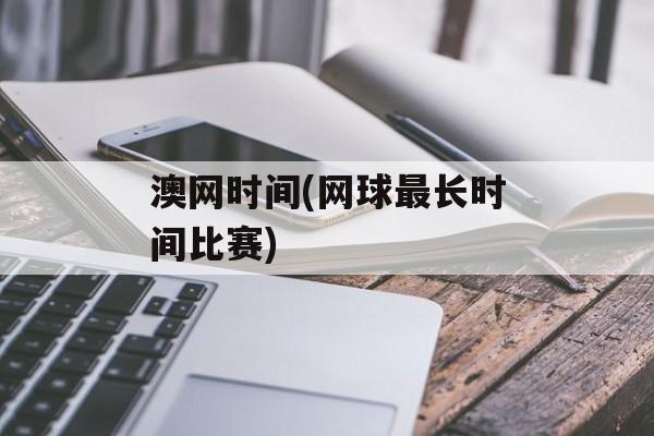 澳网时间(网球最长时间比赛)-第1张图片-