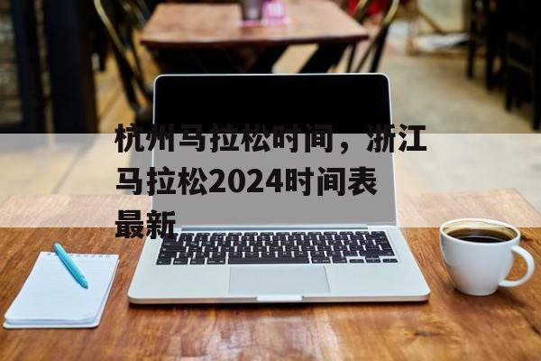 杭州马拉松时间，浙江马拉松2024时间表最新-第1张图片-