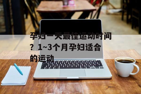 孕妇一天最佳运动时间？1～3个月孕妇适合的运动-第1张图片-