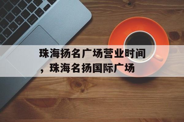 珠海扬名广场营业时间，珠海名扬国际广场-第1张图片-