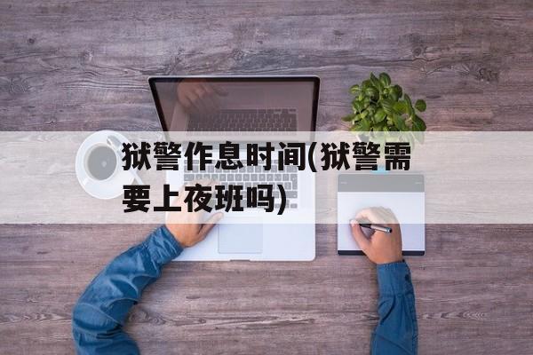 狱警作息时间(狱警需要上夜班吗)-第1张图片-