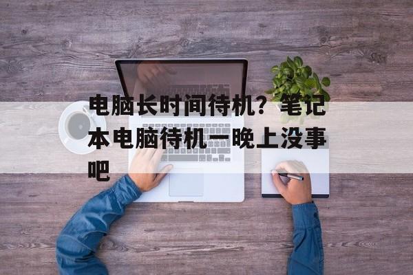 电脑长时间待机？笔记本电脑待机一晚上没事吧-第1张图片-