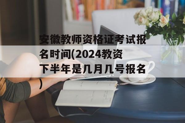安徽教师资格证考试报名时间(2024教资下半年是几月几号报名)-第1张图片-