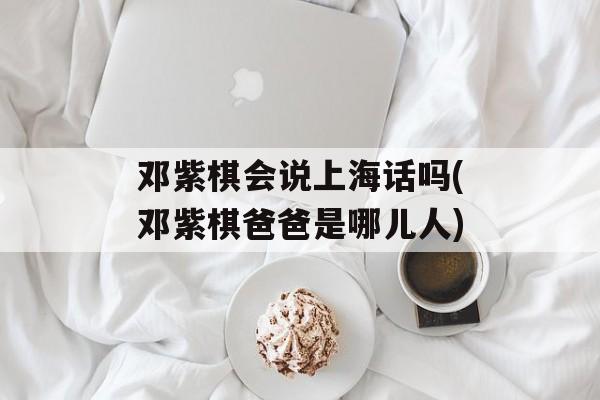 邓紫棋会说上海话吗(邓紫棋爸爸是哪儿人)-第1张图片-