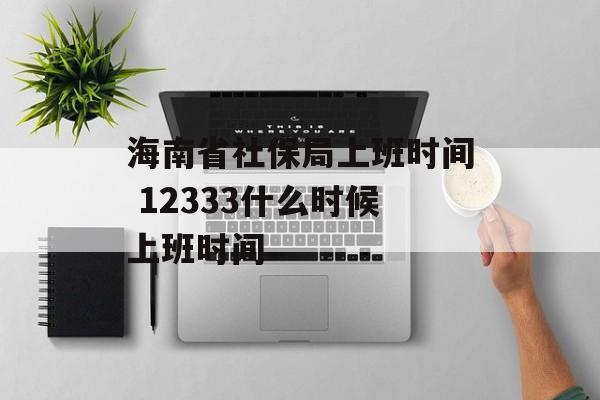 海南省社保局上班时间 12333什么时候上班时间-第1张图片-
