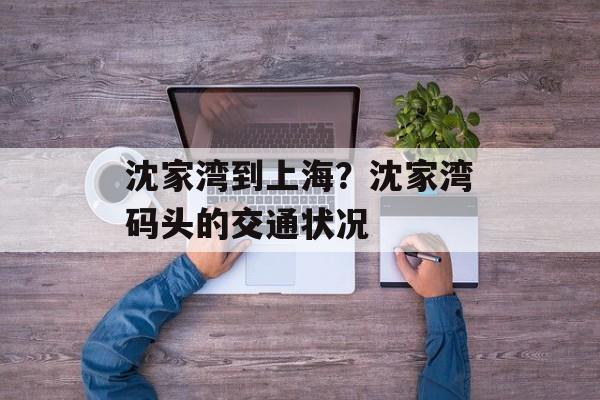 沈家湾到上海？沈家湾码头的交通状况-第1张图片-