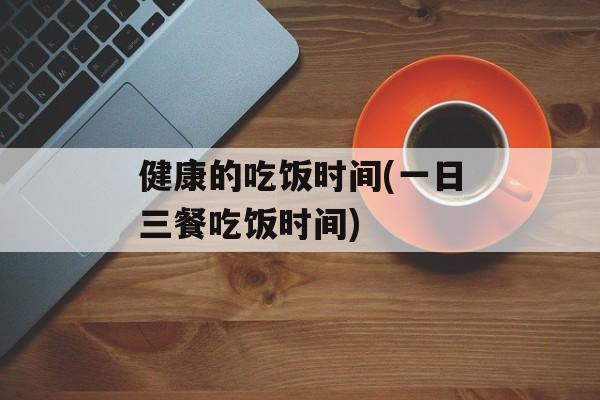 健康的吃饭时间(一日三餐吃饭时间)-第1张图片-