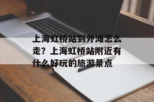 上海虹桥站到外滩怎么走？上海虹桥站附近有什么好玩的旅游景点-第1张图片-