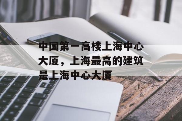 中国第一高楼上海中心大厦，上海最高的建筑是上海中心大厦-第1张图片-